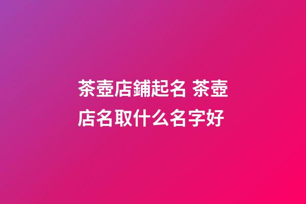 茶壺店鋪起名 茶壺店名取什么名字好-第1張-店鋪起名-玄機派